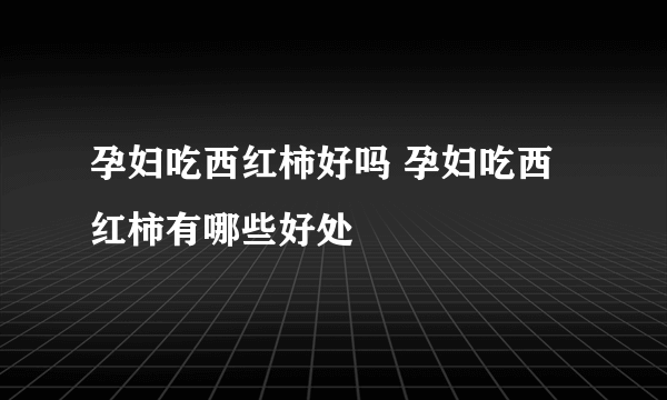 孕妇吃西红柿好吗 孕妇吃西红柿有哪些好处