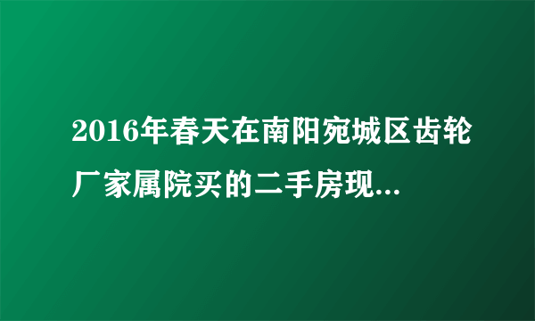 2016年春天在南阳宛城区齿轮厂家属院买的二手房现在升值了吗