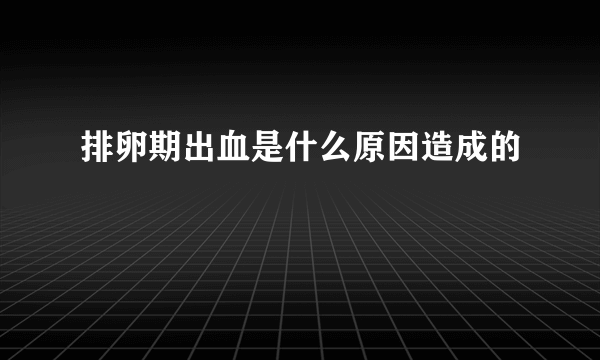 排卵期出血是什么原因造成的