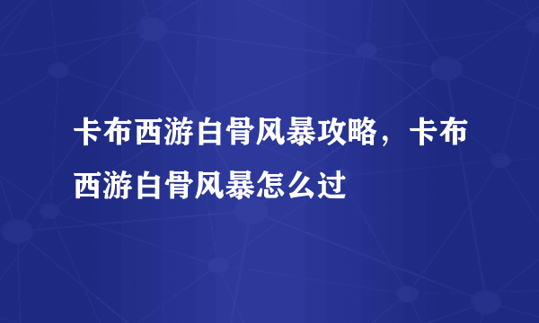 卡布西游白骨风暴攻略，卡布西游白骨风暴怎么过