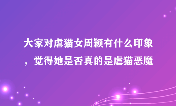 大家对虐猫女周颖有什么印象，觉得她是否真的是虐猫恶魔