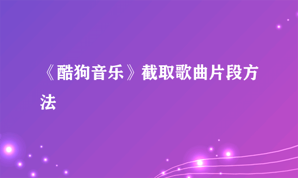 《酷狗音乐》截取歌曲片段方法