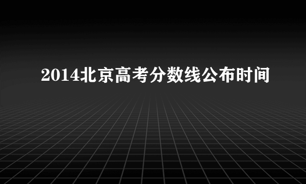 2014北京高考分数线公布时间