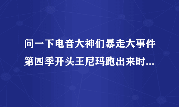 问一下电音大神们暴走大事件第四季开头王尼玛跑出来时那段的BGM电音是什么曲子