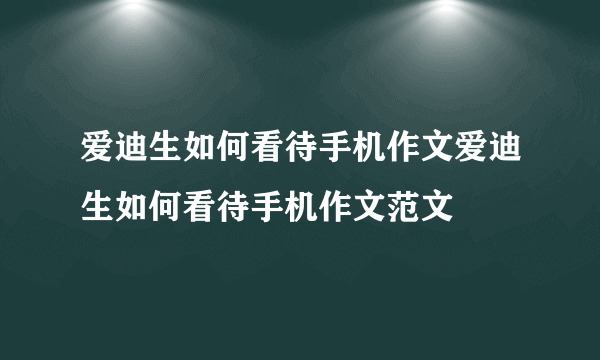 爱迪生如何看待手机作文爱迪生如何看待手机作文范文