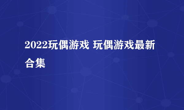 2022玩偶游戏 玩偶游戏最新合集