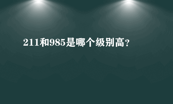 211和985是哪个级别高？