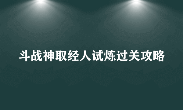 斗战神取经人试炼过关攻略