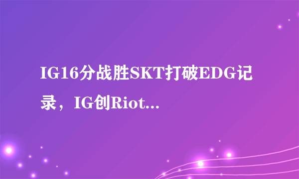 IG16分战胜SKT打破EDG记录，IG创Riot官方国际赛事历史最短游戏时间，你有何看法？