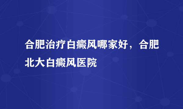 合肥治疗白癜风哪家好，合肥北大白癜风医院