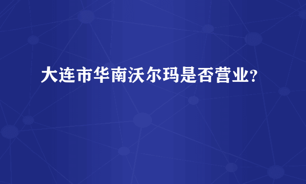 大连市华南沃尔玛是否营业？