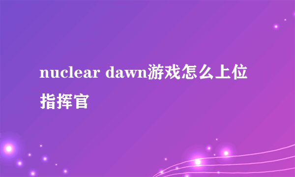 nuclear dawn游戏怎么上位指挥官