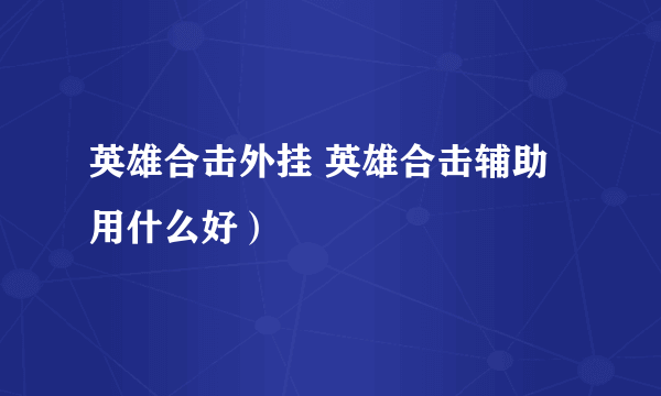 英雄合击外挂 英雄合击辅助用什么好）