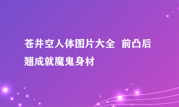 苍井空人体图片大全  前凸后翘成就魔鬼身材