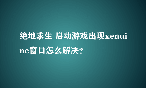 绝地求生 启动游戏出现xenuine窗口怎么解决？