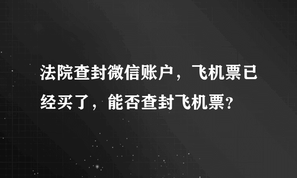 法院查封微信账户，飞机票已经买了，能否查封飞机票？