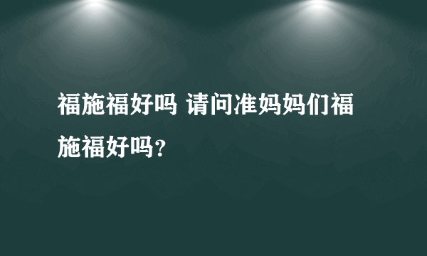 福施福好吗 请问准妈妈们福施福好吗？