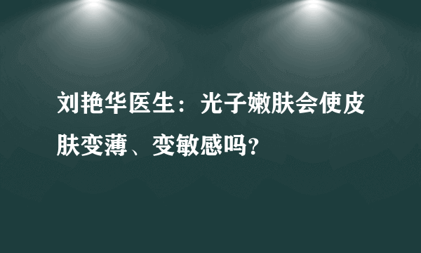 刘艳华医生：光子嫩肤会使皮肤变薄、变敏感吗？