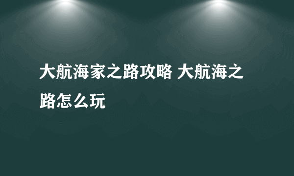 大航海家之路攻略 大航海之路怎么玩