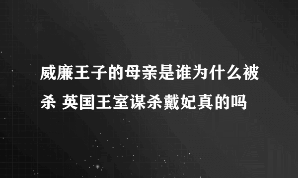 威廉王子的母亲是谁为什么被杀 英国王室谋杀戴妃真的吗