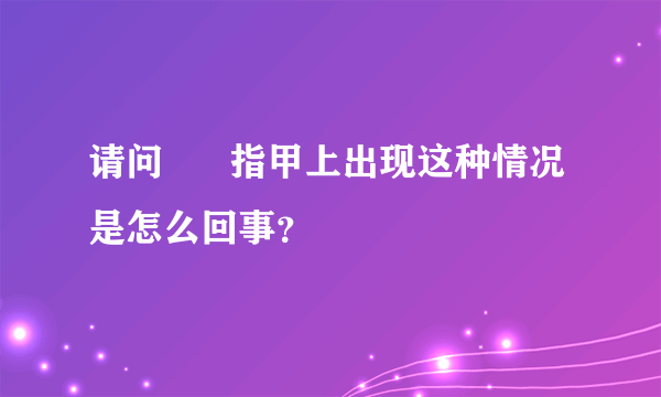 请问      指甲上出现这种情况是怎么回事？