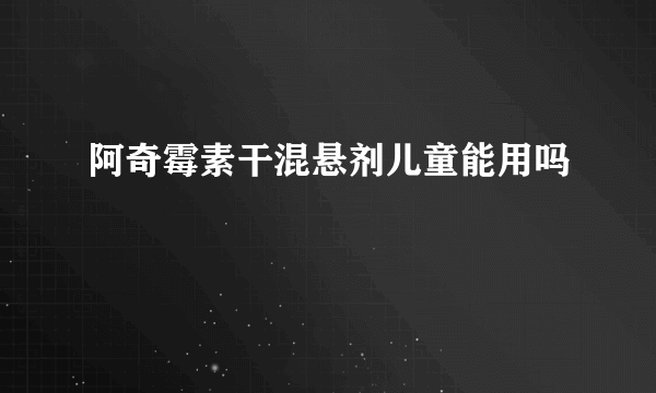 阿奇霉素干混悬剂儿童能用吗