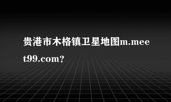 贵港市木格镇卫星地图m.meet99.com？