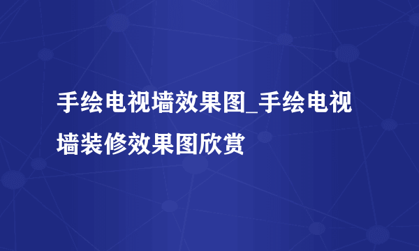 手绘电视墙效果图_手绘电视墙装修效果图欣赏