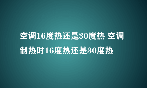 空调16度热还是30度热 空调制热时16度热还是30度热