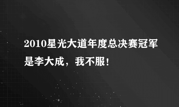 2010星光大道年度总决赛冠军是李大成，我不服！