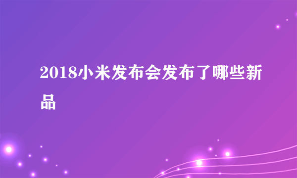 2018小米发布会发布了哪些新品