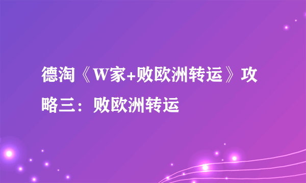 德淘《W家+败欧洲转运》攻略三：败欧洲转运