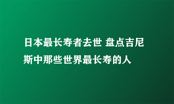 日本最长寿者去世 盘点吉尼斯中那些世界最长寿的人