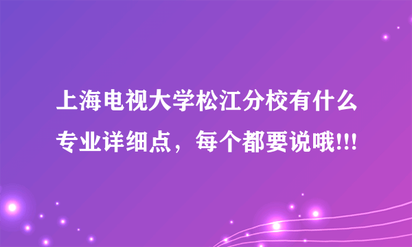 上海电视大学松江分校有什么专业详细点，每个都要说哦!!!