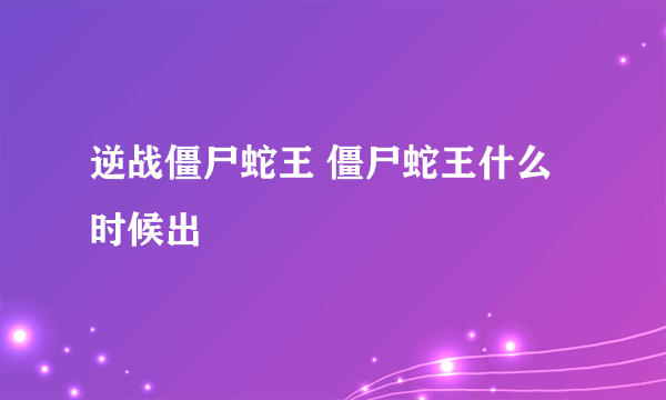 逆战僵尸蛇王 僵尸蛇王什么时候出