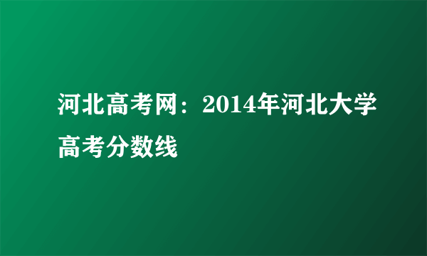 河北高考网：2014年河北大学高考分数线