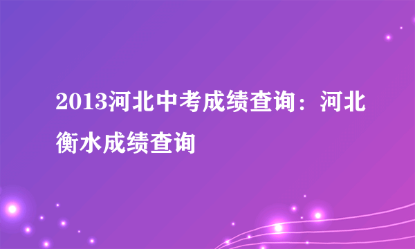 2013河北中考成绩查询：河北衡水成绩查询