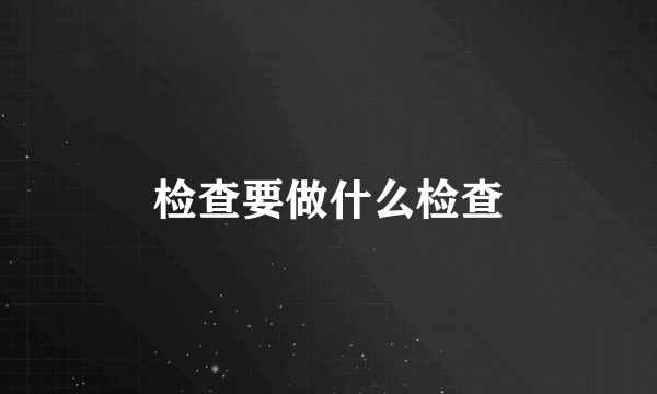 检查要做什么检查