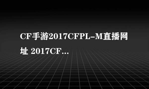 CF手游2017CFPL-M直播网址 2017CFPL春季赛直播