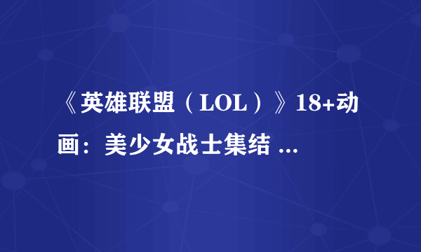 《英雄联盟（LOL）》18+动画：美少女战士集结 拉克丝上演触手Play