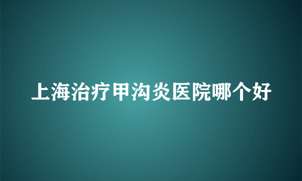 上海治疗甲沟炎医院哪个好