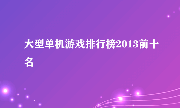 大型单机游戏排行榜2013前十名