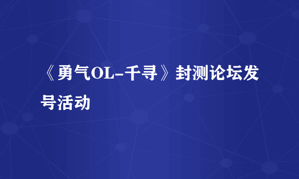 《勇气OL-千寻》封测论坛发号活动