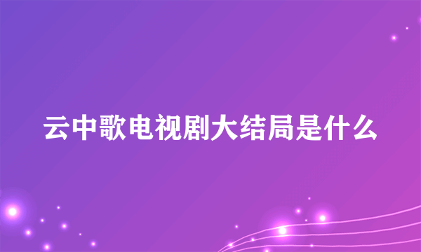 云中歌电视剧大结局是什么