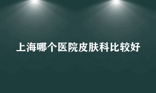 上海哪个医院皮肤科比较好