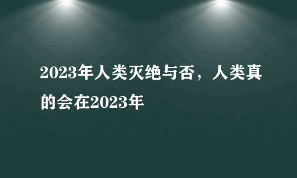 2023年人类灭绝与否，人类真的会在2023年