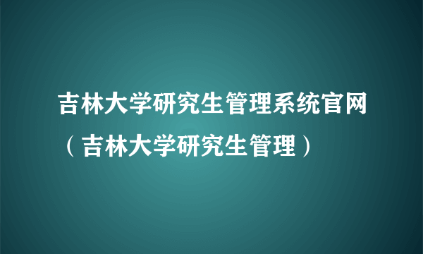 吉林大学研究生管理系统官网（吉林大学研究生管理）