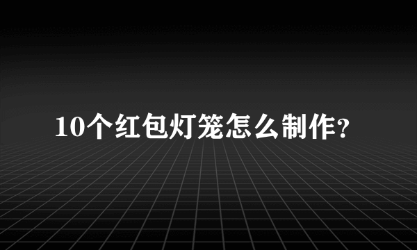 10个红包灯笼怎么制作？