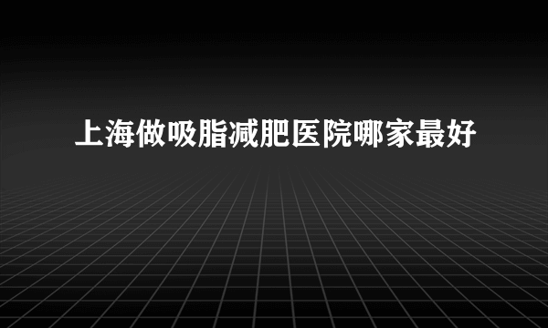 上海做吸脂减肥医院哪家最好