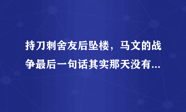 持刀刺舍友后坠楼，马文的战争最后一句话其实那天没有阳光我的眼睛被刺得很痛